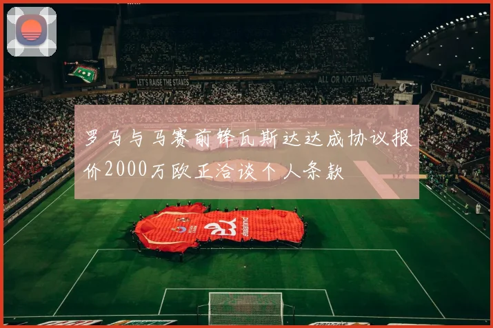 罗马与马赛前锋瓦斯达达成协议报价2000万欧正洽谈个人条款