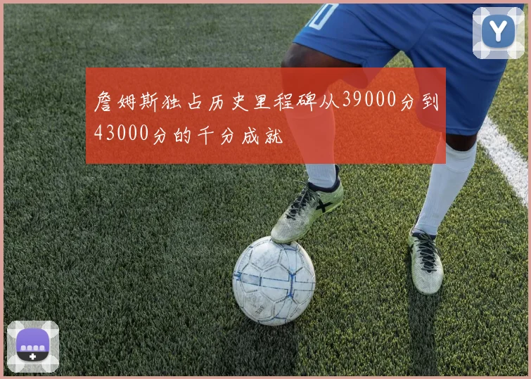 詹姆斯独占历史里程碑从39000分到43000分的千分成就