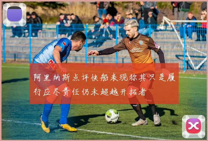 阿里纳斯点评快船表现称其只是履行应尽责任仍未超越开拓者