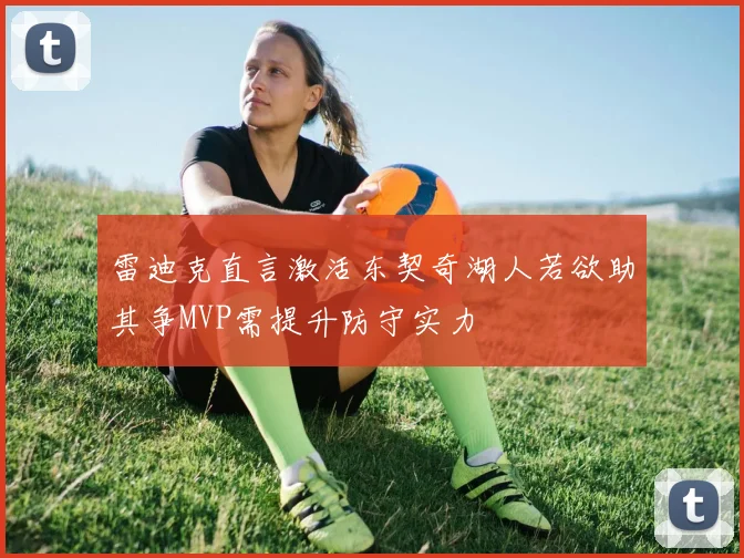 雷迪克直言激活东契奇湖人若欲助其争MVP需提升防守实力