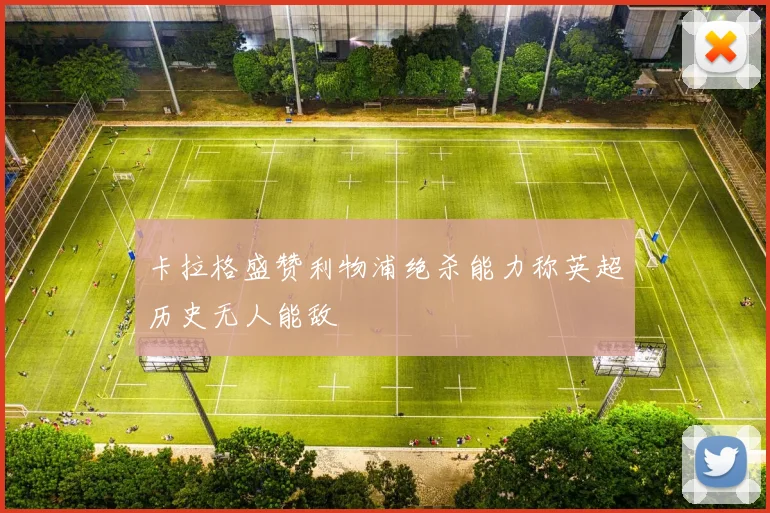 卡拉格盛赞利物浦绝杀能力称英超历史无人能敌
