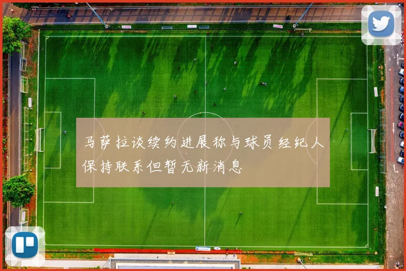 马萨拉谈续约进展称与球员经纪人保持联系但暂无新消息