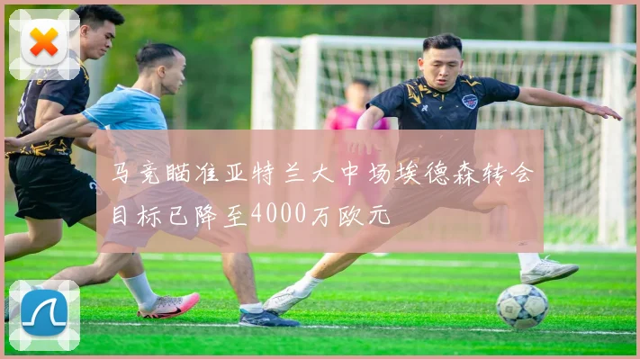 马竞瞄准亚特兰大中场埃德森转会目标已降至4000万欧元