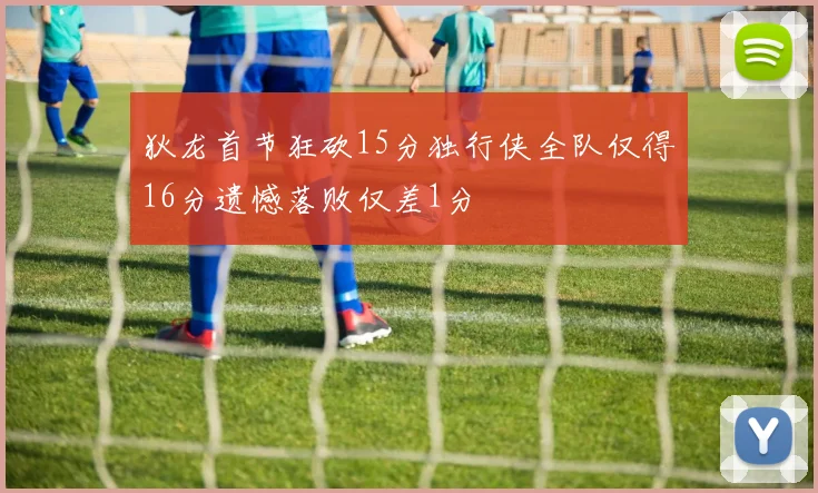 狄龙首节狂砍15分独行侠全队仅得16分遗憾落败仅差1分