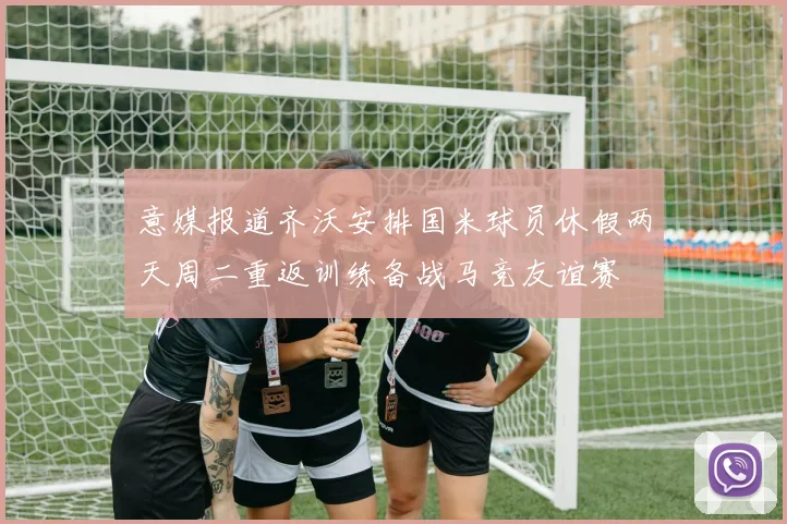 意媒报道齐沃安排国米球员休假两天周二重返训练备战马竞友谊赛
