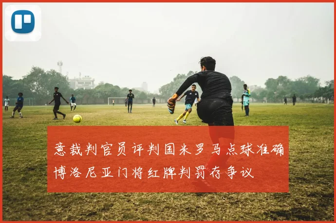 意裁判官员评判国米罗马点球准确博洛尼亚门将红牌判罚存争议