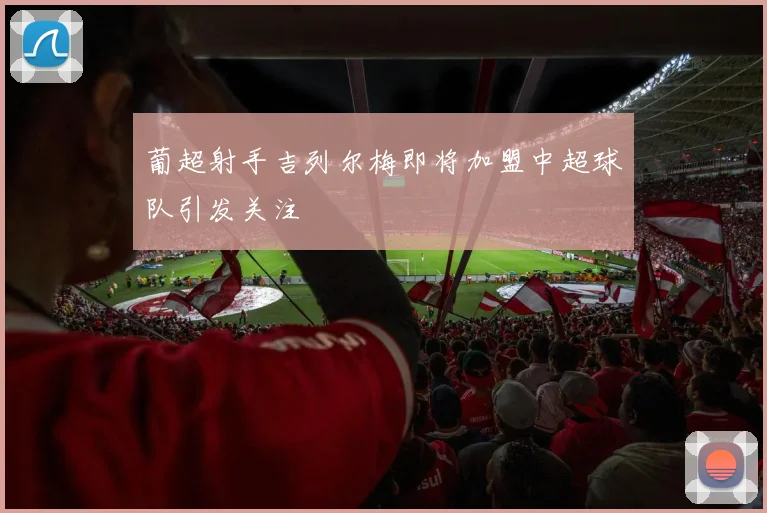 葡超射手吉列尔梅即将加盟中超球队引发关注