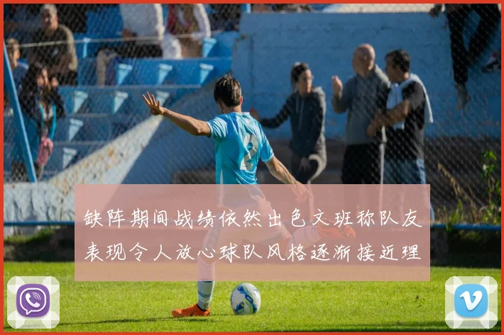 缺阵期间战绩依然出色文班称队友表现令人放心球队风格逐渐接近理想状态