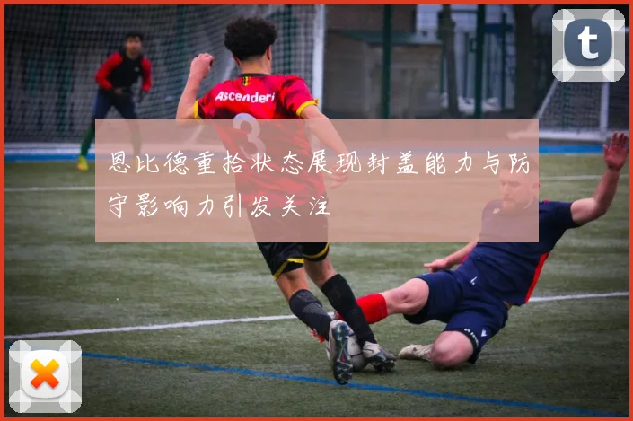 恩比德重拾状态展现封盖能力与防守影响力引发关注