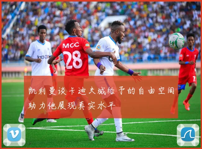 凯利曼谈卡迪夫城给予的自由空间助力他展现真实水平