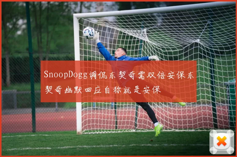 SnoopDogg调侃东契奇需双倍安保东契奇幽默回应自称就是安保