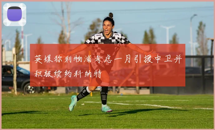 英媒称利物浦考虑一月引援中卫并积极续约科纳特