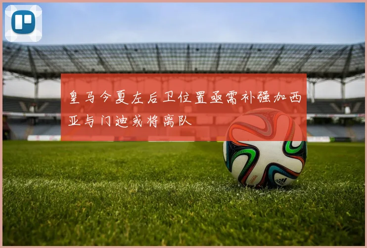 皇马今夏左后卫位置亟需补强加西亚与门迪或将离队