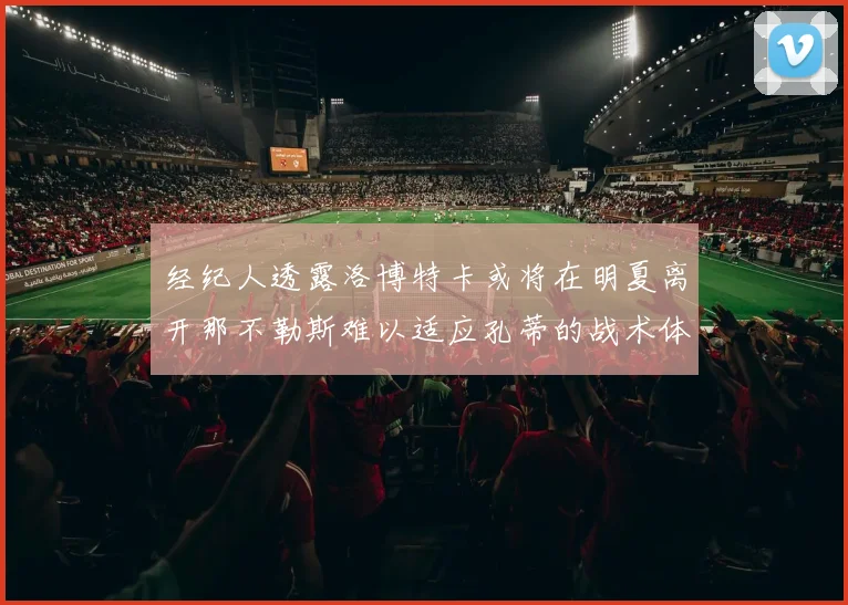 经纪人透露洛博特卡或将在明夏离开那不勒斯难以适应孔蒂的战术体系