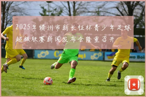 2025年赣州市新长征杯青少年足球超级联赛新闻发布会隆重召开