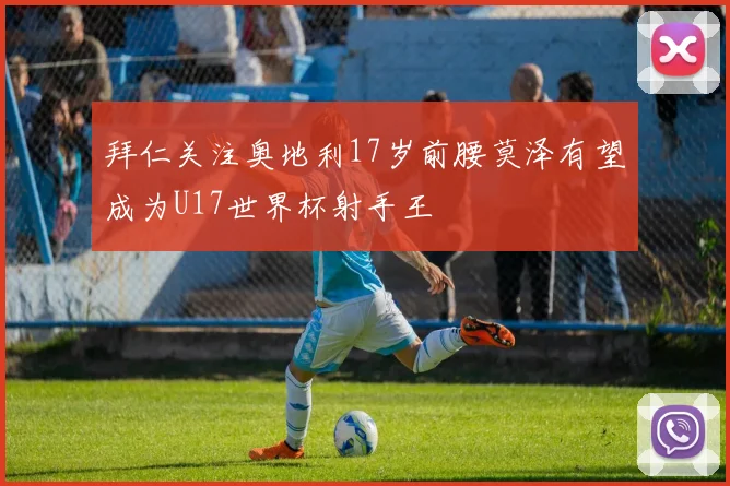 拜仁关注奥地利17岁前腰莫泽有望成为U17世界杯射手王