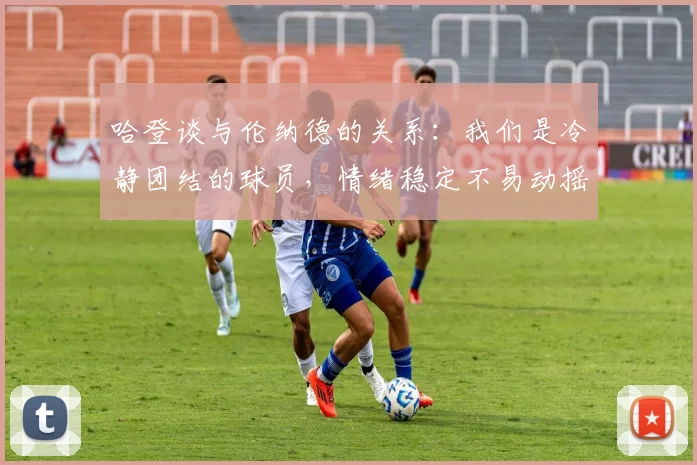 哈登谈与伦纳德的关系：我们是冷静团结的球员，情绪稳定不易动摇