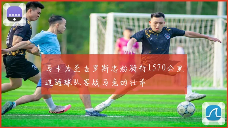 马卡为圣吉罗斯忠粉骑行1570公里追随球队客战马竞的壮举