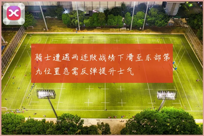 骑士遭遇两连败战绩下滑至东部第九位置急需反弹提升士气