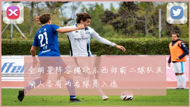 全明星阵容揭晓东西部前二球队及湖人各有两名球员入选