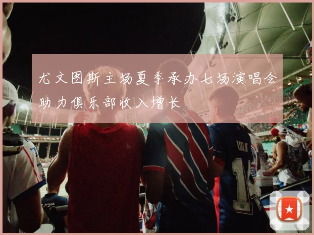 尤文图斯主场夏季承办七场演唱会助力俱乐部收入增长