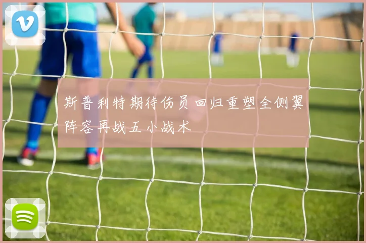 斯普利特期待伤员回归重塑全侧翼阵容再战五小战术