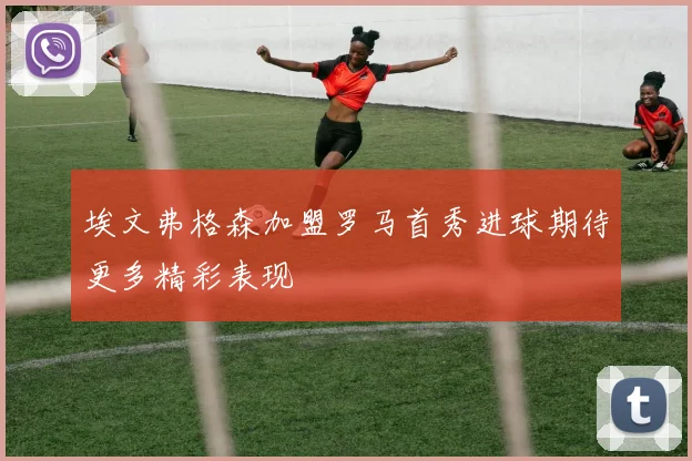 埃文弗格森加盟罗马首秀进球期待更多精彩表现