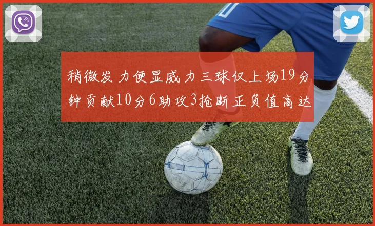 稍微发力便显威力三球仅上场19分钟贡献10分6助攻3抢断正负值高达22