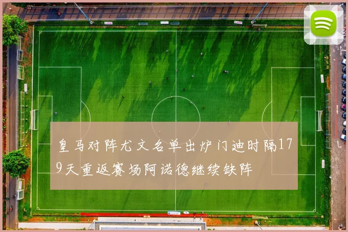 皇马对阵尤文名单出炉门迪时隔179天重返赛场阿诺德继续缺阵