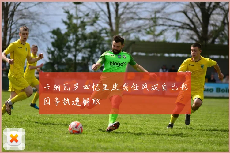 卡纳瓦罗回忆里皮离任风波自己也因争执遭解职