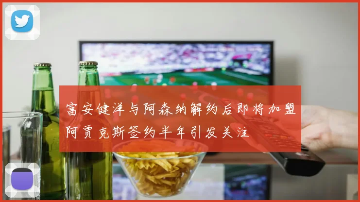 富安健洋与阿森纳解约后即将加盟阿贾克斯签约半年引发关注