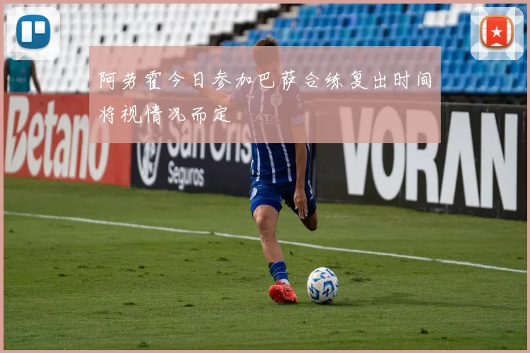 阿劳霍今日参加巴萨合练复出时间将视情况而定