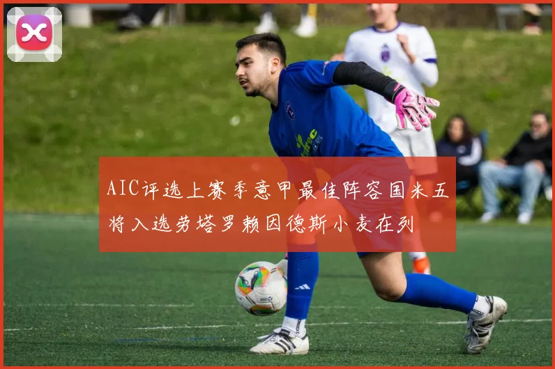 AIC评选上赛季意甲最佳阵容国米五将入选劳塔罗赖因德斯小麦在列