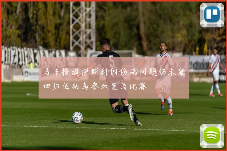 马卡报道伊斯科因伤病问题仍未能回归伯纳乌参加皇马比赛