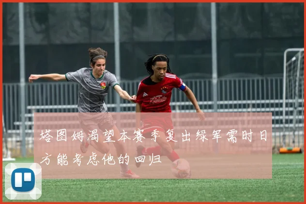 塔图姆渴望本赛季复出绿军需时日方能考虑他的回归