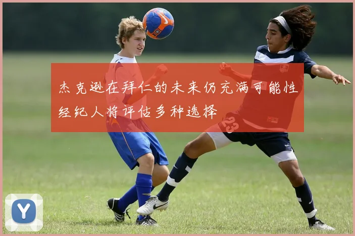 杰克逊在拜仁的未来仍充满可能性经纪人将评估多种选择