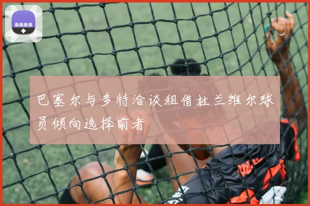 巴塞尔与多特洽谈租借杜兰维尔球员倾向选择前者