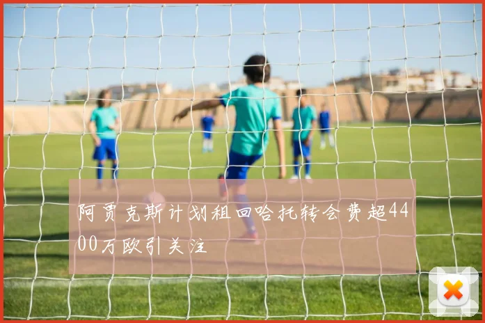 阿贾克斯计划租回哈托转会费超4400万欧引关注