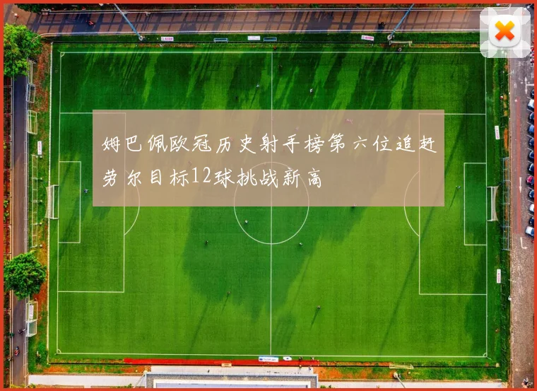 姆巴佩欧冠历史射手榜第六位追赶劳尔目标12球挑战新高