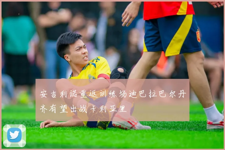 安吉利诺重返训练场迪巴拉巴尔丹齐有望出战卡利亚里