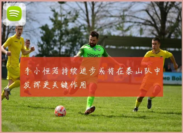 李小恒若持续进步或将在泰山队中发挥更关键作用