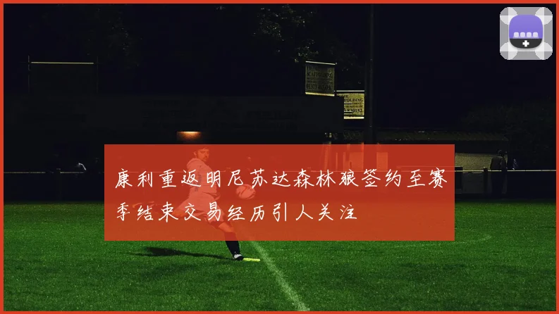 康利重返明尼苏达森林狼签约至赛季结束交易经历引人关注