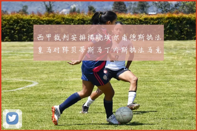 西甲裁判安排揭晓埃尔南德斯执法皇马对阵贝蒂斯马丁内斯执法马竞比赛