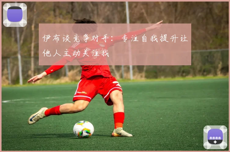 伊布谈竞争对手：专注自我提升让他人主动关注我