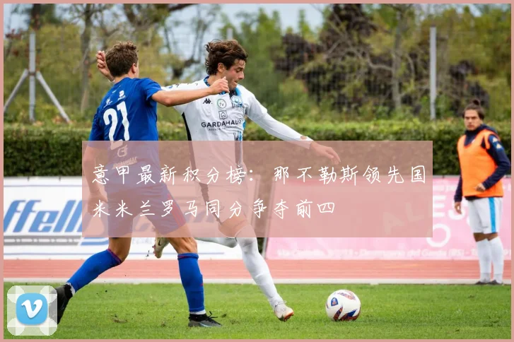 意甲最新积分榜：那不勒斯领先国米米兰罗马同分争夺前四