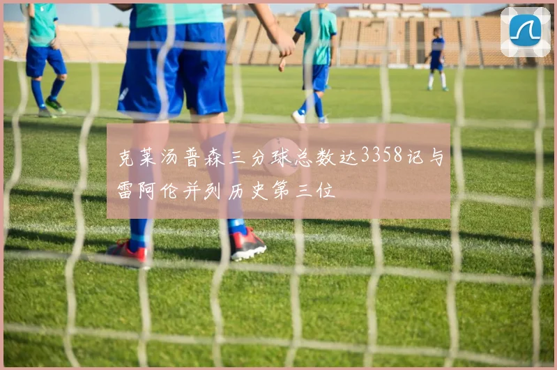 克莱汤普森三分球总数达3358记与雷阿伦并列历史第三位