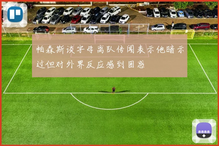 帕森斯谈字母离队传闻表示他暗示过但对外界反应感到困惑