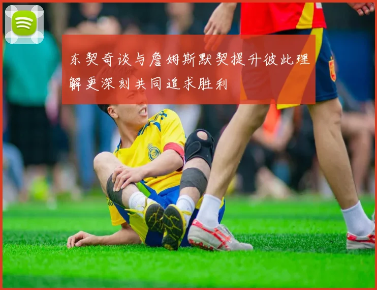 东契奇谈与詹姆斯默契提升彼此理解更深刻共同追求胜利