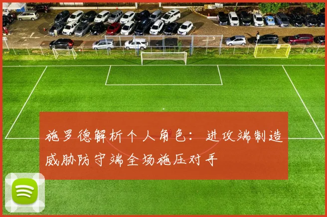 施罗德解析个人角色：进攻端制造威胁防守端全场施压对手