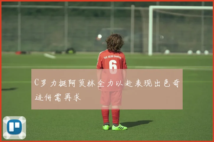 C罗力挺阿莫林全力以赴表现出色奇迹何需再求